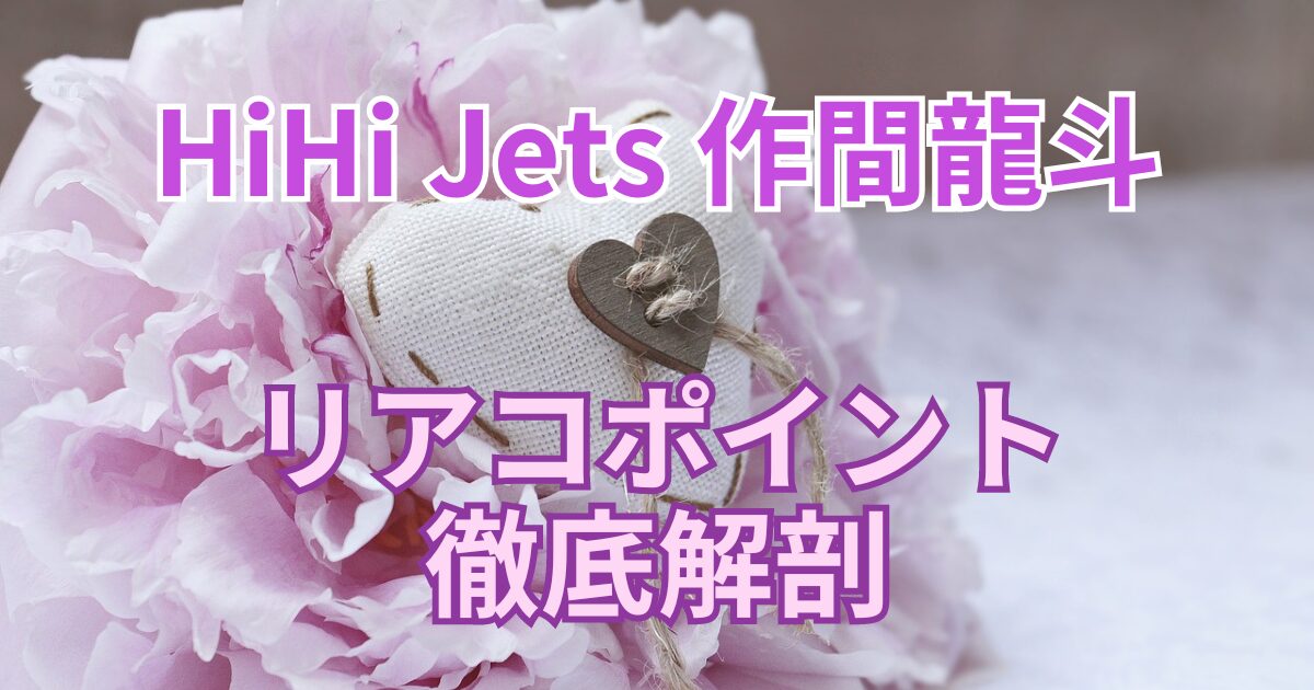 HiHi Jets 作間龍斗は才能の塊！リアコポイントを徹底解剖